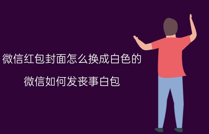 微信红包封面怎么换成白色的 微信如何发丧事白包？